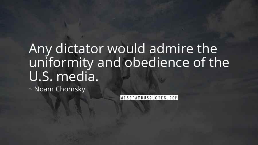 Noam Chomsky Quotes: Any dictator would admire the uniformity and obedience of the U.S. media.