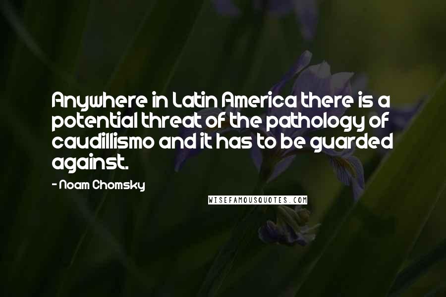 Noam Chomsky Quotes: Anywhere in Latin America there is a potential threat of the pathology of caudillismo and it has to be guarded against.