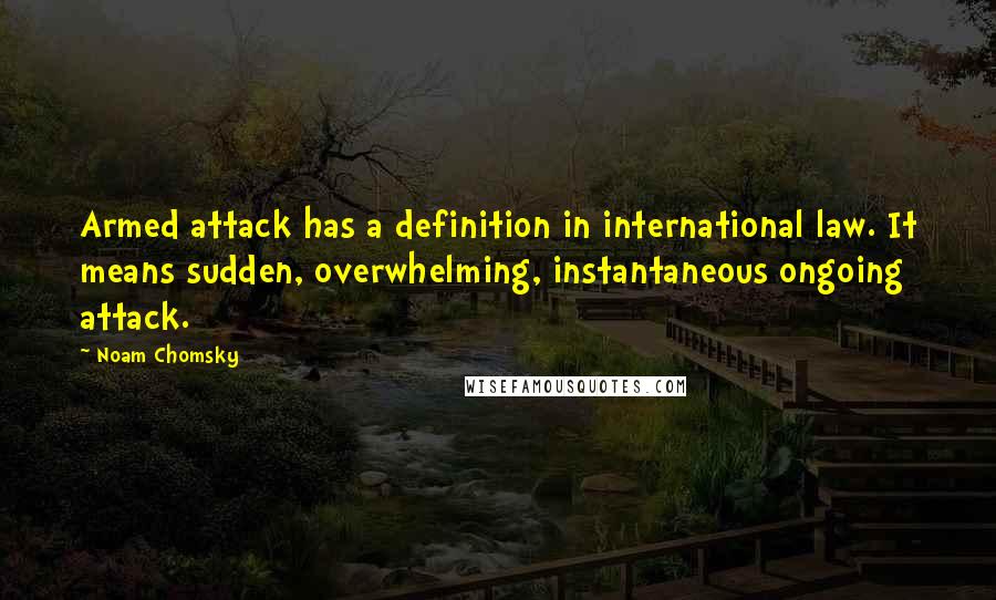 Noam Chomsky Quotes: Armed attack has a definition in international law. It means sudden, overwhelming, instantaneous ongoing attack.