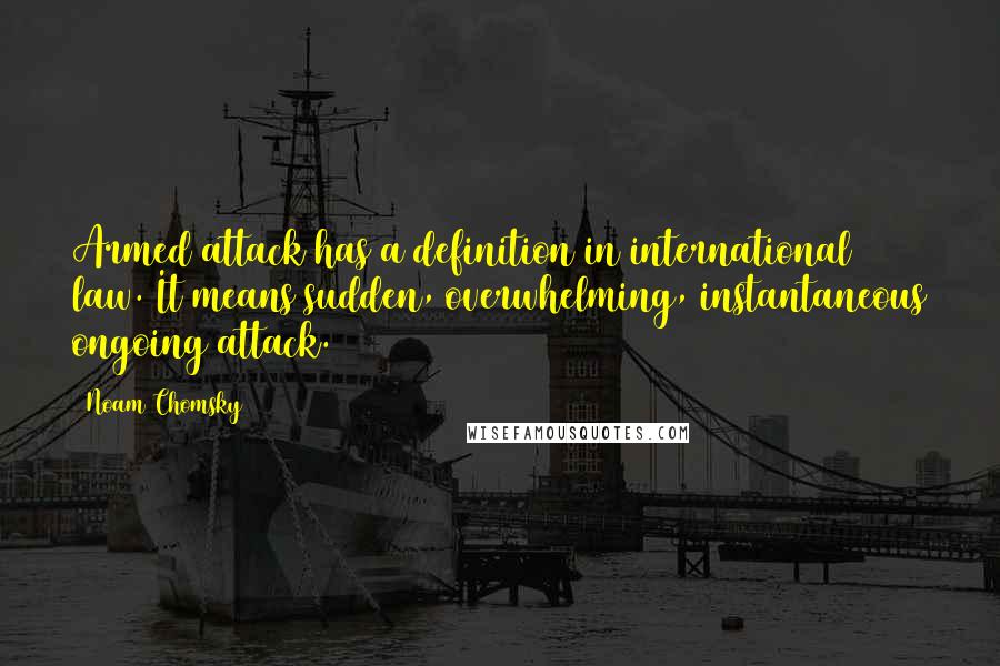 Noam Chomsky Quotes: Armed attack has a definition in international law. It means sudden, overwhelming, instantaneous ongoing attack.