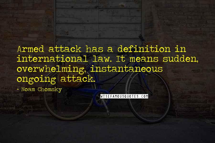 Noam Chomsky Quotes: Armed attack has a definition in international law. It means sudden, overwhelming, instantaneous ongoing attack.