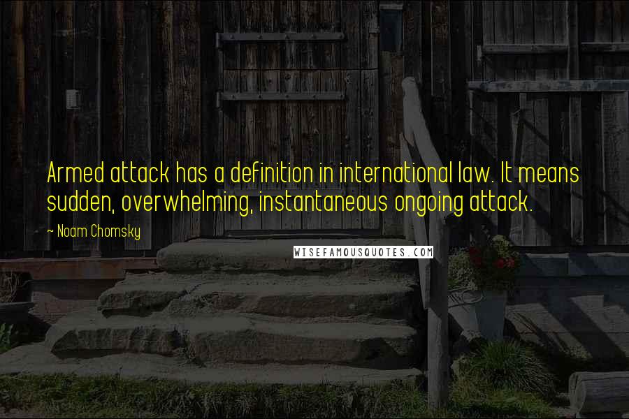 Noam Chomsky Quotes: Armed attack has a definition in international law. It means sudden, overwhelming, instantaneous ongoing attack.