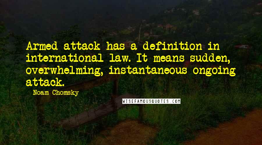 Noam Chomsky Quotes: Armed attack has a definition in international law. It means sudden, overwhelming, instantaneous ongoing attack.