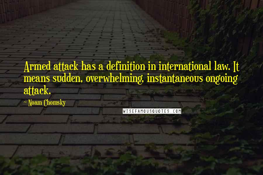 Noam Chomsky Quotes: Armed attack has a definition in international law. It means sudden, overwhelming, instantaneous ongoing attack.