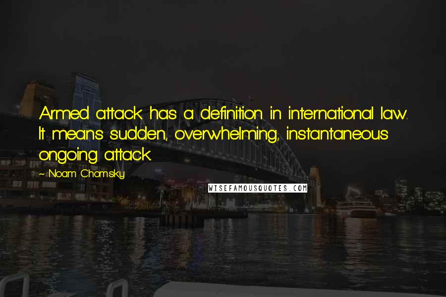 Noam Chomsky Quotes: Armed attack has a definition in international law. It means sudden, overwhelming, instantaneous ongoing attack.