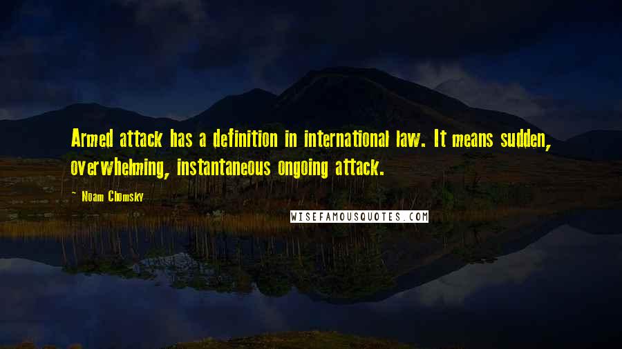 Noam Chomsky Quotes: Armed attack has a definition in international law. It means sudden, overwhelming, instantaneous ongoing attack.