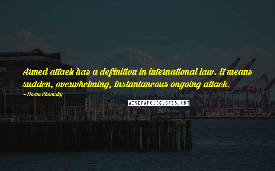 Noam Chomsky Quotes: Armed attack has a definition in international law. It means sudden, overwhelming, instantaneous ongoing attack.