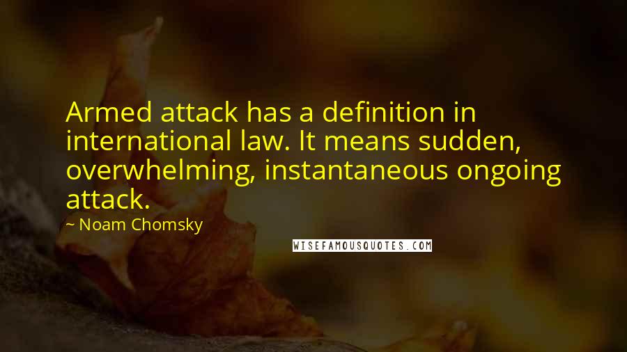 Noam Chomsky Quotes: Armed attack has a definition in international law. It means sudden, overwhelming, instantaneous ongoing attack.