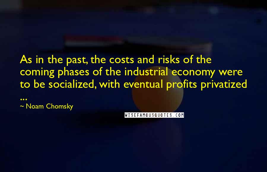 Noam Chomsky Quotes: As in the past, the costs and risks of the coming phases of the industrial economy were to be socialized, with eventual profits privatized ...