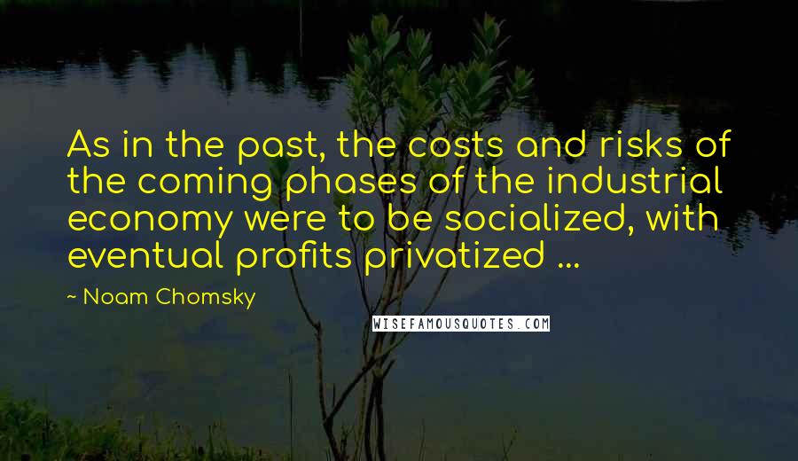 Noam Chomsky Quotes: As in the past, the costs and risks of the coming phases of the industrial economy were to be socialized, with eventual profits privatized ...