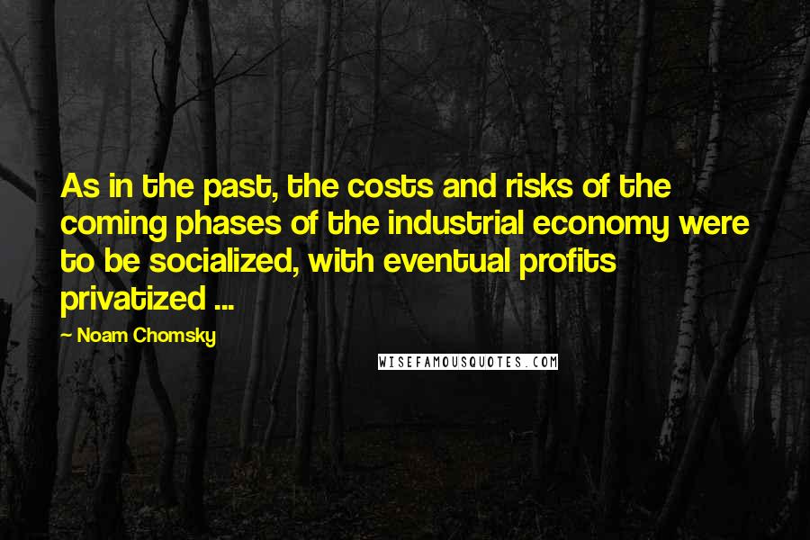 Noam Chomsky Quotes: As in the past, the costs and risks of the coming phases of the industrial economy were to be socialized, with eventual profits privatized ...