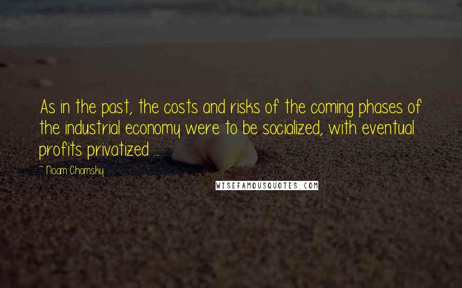 Noam Chomsky Quotes: As in the past, the costs and risks of the coming phases of the industrial economy were to be socialized, with eventual profits privatized ...