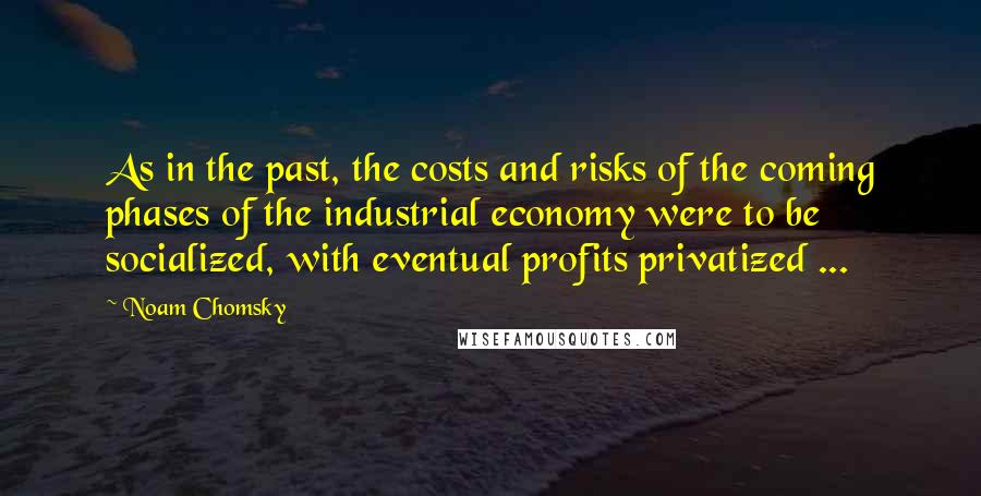Noam Chomsky Quotes: As in the past, the costs and risks of the coming phases of the industrial economy were to be socialized, with eventual profits privatized ...