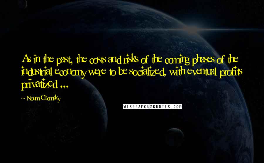 Noam Chomsky Quotes: As in the past, the costs and risks of the coming phases of the industrial economy were to be socialized, with eventual profits privatized ...