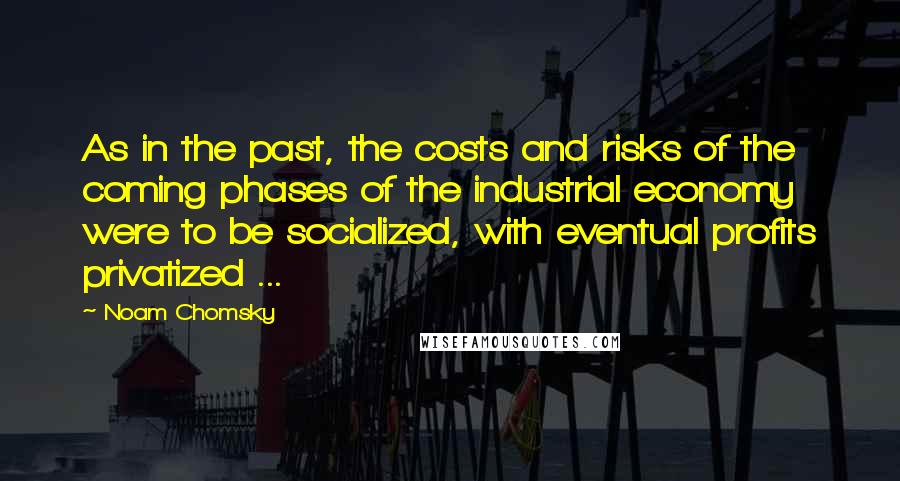 Noam Chomsky Quotes: As in the past, the costs and risks of the coming phases of the industrial economy were to be socialized, with eventual profits privatized ...