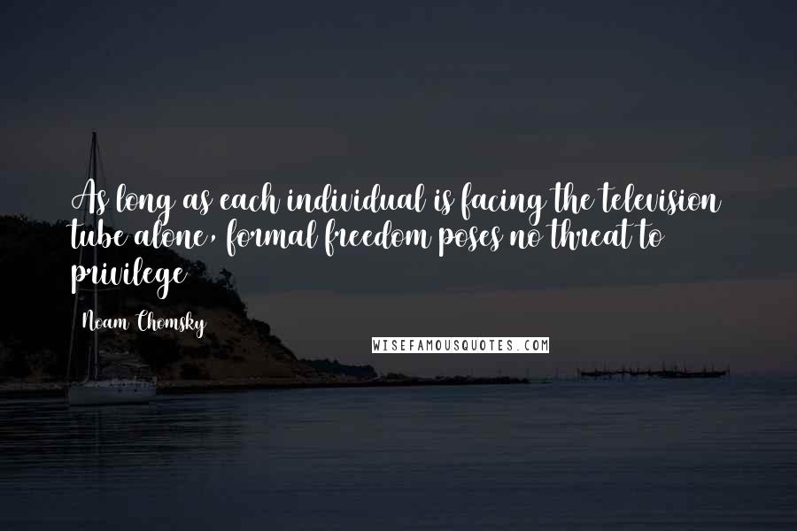 Noam Chomsky Quotes: As long as each individual is facing the television tube alone, formal freedom poses no threat to privilege