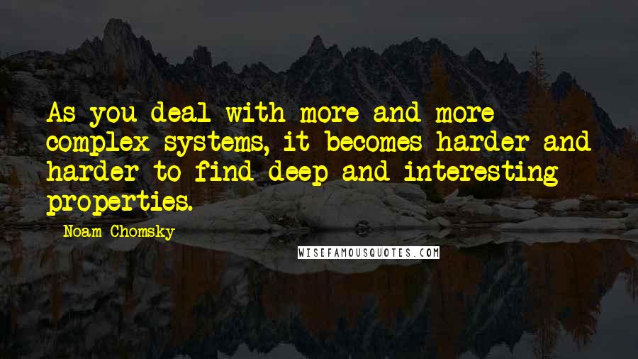 Noam Chomsky Quotes: As you deal with more and more complex systems, it becomes harder and harder to find deep and interesting properties.