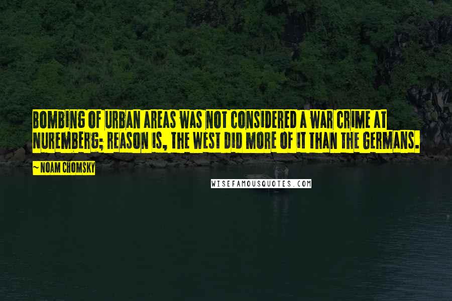 Noam Chomsky Quotes: Bombing of urban areas was not considered a war crime at Nuremberg; reason is, the West did more of it than the Germans.