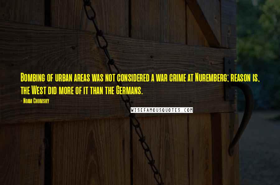 Noam Chomsky Quotes: Bombing of urban areas was not considered a war crime at Nuremberg; reason is, the West did more of it than the Germans.