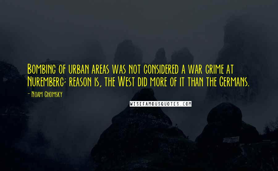 Noam Chomsky Quotes: Bombing of urban areas was not considered a war crime at Nuremberg; reason is, the West did more of it than the Germans.