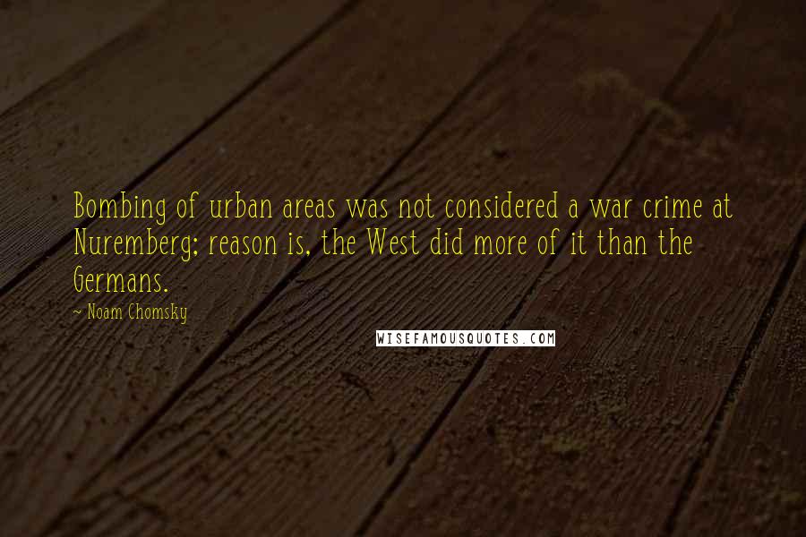 Noam Chomsky Quotes: Bombing of urban areas was not considered a war crime at Nuremberg; reason is, the West did more of it than the Germans.