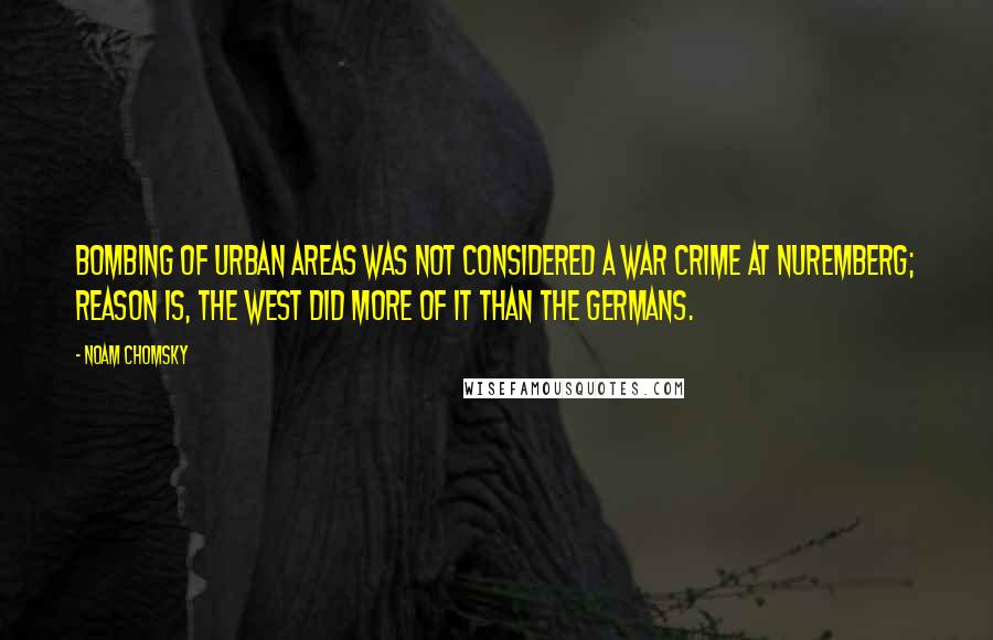 Noam Chomsky Quotes: Bombing of urban areas was not considered a war crime at Nuremberg; reason is, the West did more of it than the Germans.