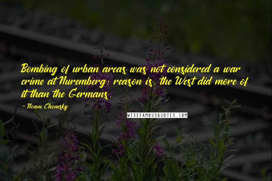 Noam Chomsky Quotes: Bombing of urban areas was not considered a war crime at Nuremberg; reason is, the West did more of it than the Germans.