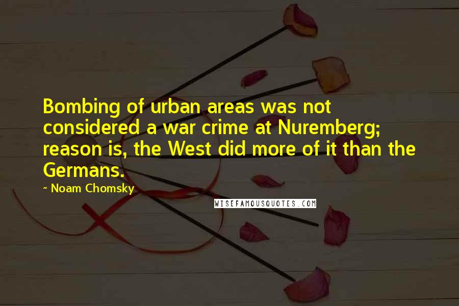 Noam Chomsky Quotes: Bombing of urban areas was not considered a war crime at Nuremberg; reason is, the West did more of it than the Germans.