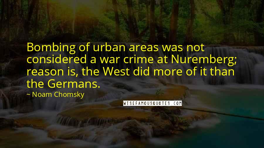 Noam Chomsky Quotes: Bombing of urban areas was not considered a war crime at Nuremberg; reason is, the West did more of it than the Germans.