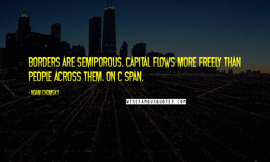 Noam Chomsky Quotes: Borders are semiporous. Capital flows more freely than people across them. on C Span.