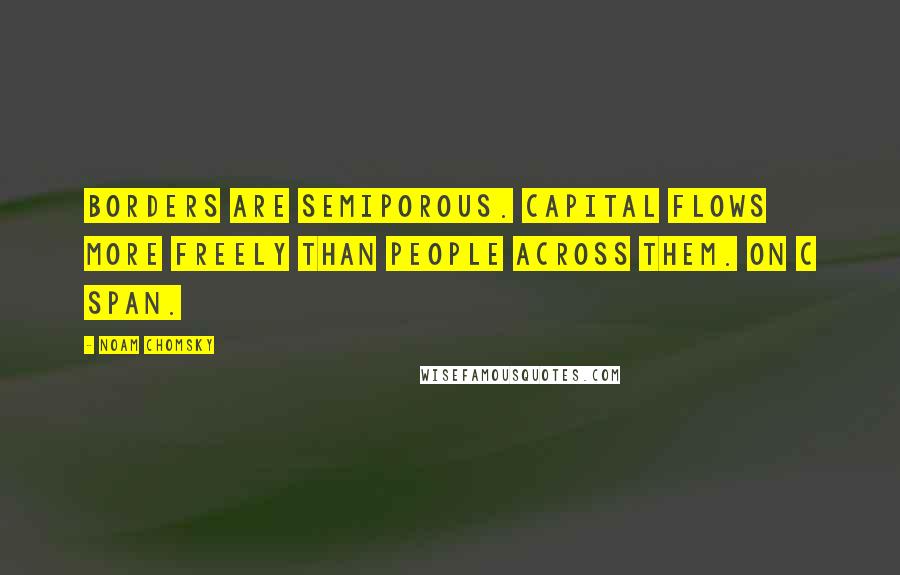 Noam Chomsky Quotes: Borders are semiporous. Capital flows more freely than people across them. on C Span.
