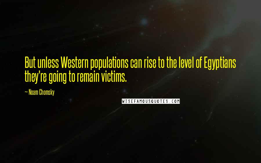 Noam Chomsky Quotes: But unless Western populations can rise to the level of Egyptians they're going to remain victims.