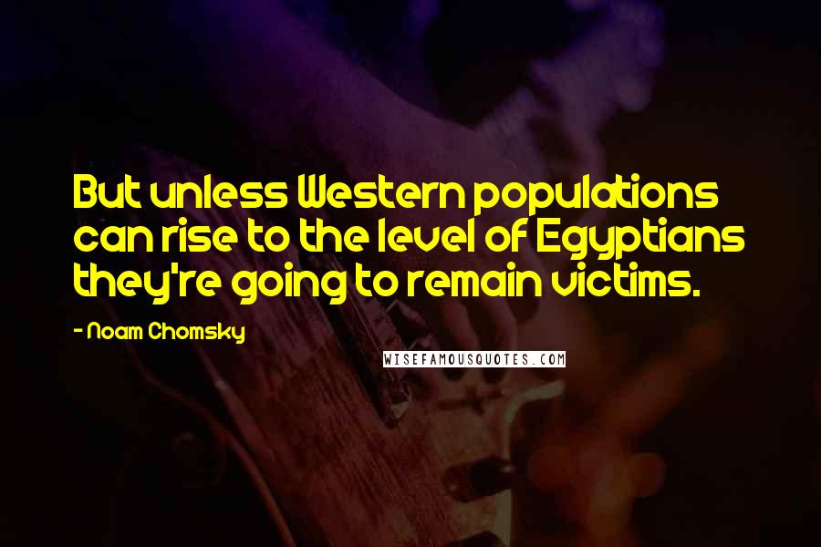 Noam Chomsky Quotes: But unless Western populations can rise to the level of Egyptians they're going to remain victims.