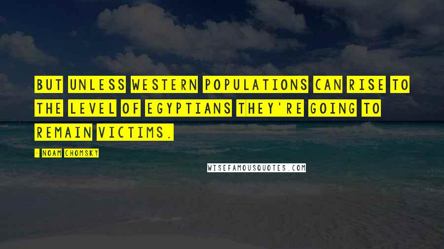 Noam Chomsky Quotes: But unless Western populations can rise to the level of Egyptians they're going to remain victims.