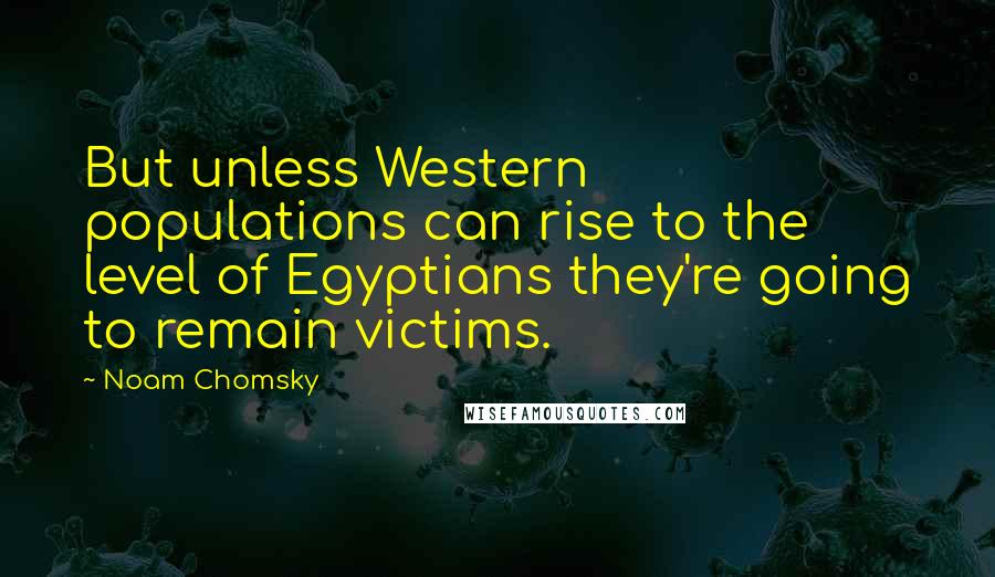 Noam Chomsky Quotes: But unless Western populations can rise to the level of Egyptians they're going to remain victims.