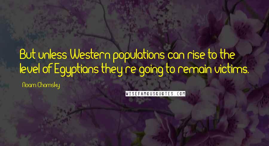 Noam Chomsky Quotes: But unless Western populations can rise to the level of Egyptians they're going to remain victims.