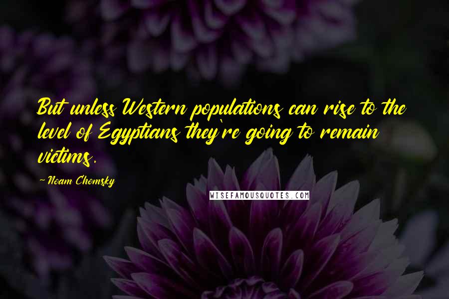 Noam Chomsky Quotes: But unless Western populations can rise to the level of Egyptians they're going to remain victims.