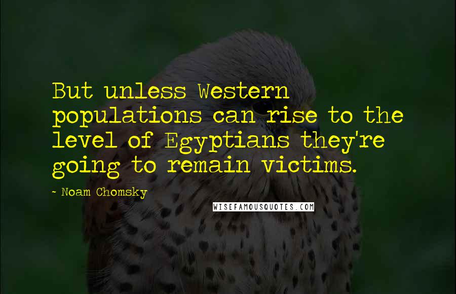 Noam Chomsky Quotes: But unless Western populations can rise to the level of Egyptians they're going to remain victims.