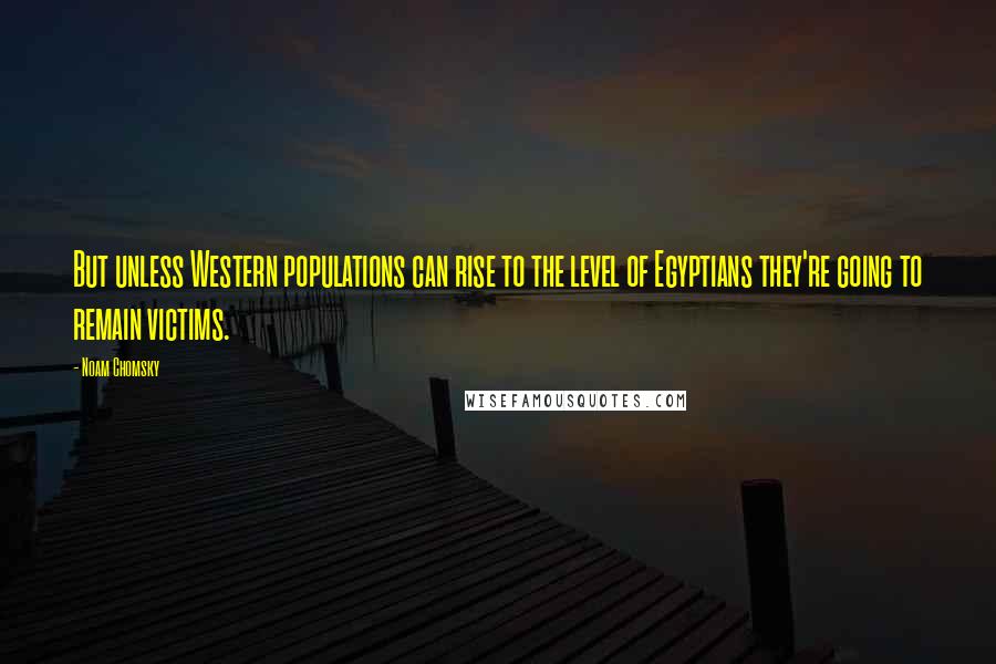 Noam Chomsky Quotes: But unless Western populations can rise to the level of Egyptians they're going to remain victims.