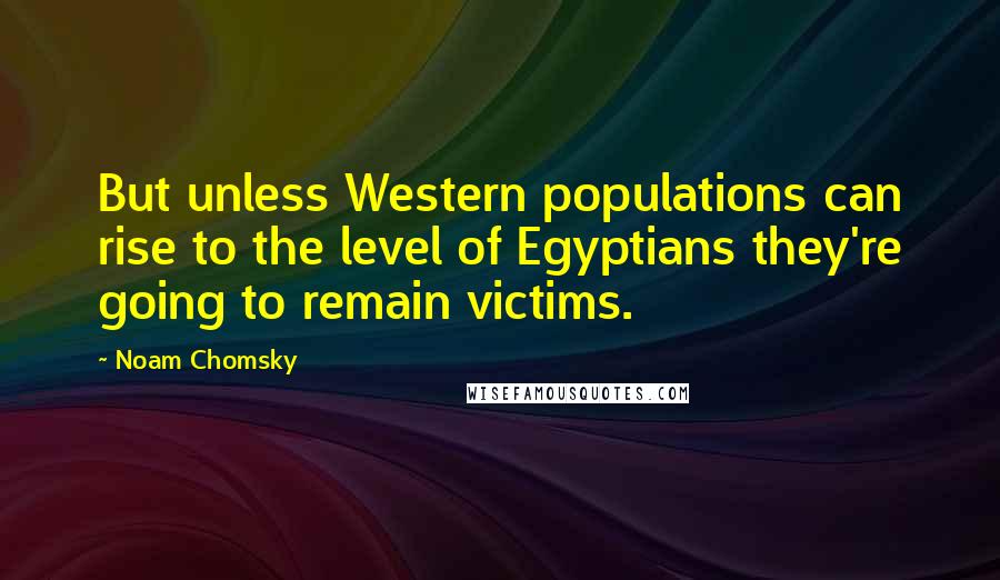 Noam Chomsky Quotes: But unless Western populations can rise to the level of Egyptians they're going to remain victims.