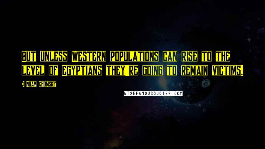 Noam Chomsky Quotes: But unless Western populations can rise to the level of Egyptians they're going to remain victims.