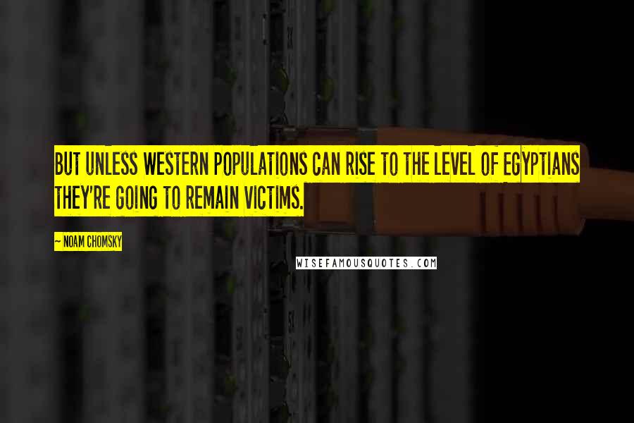 Noam Chomsky Quotes: But unless Western populations can rise to the level of Egyptians they're going to remain victims.