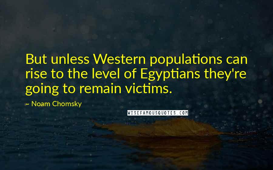 Noam Chomsky Quotes: But unless Western populations can rise to the level of Egyptians they're going to remain victims.