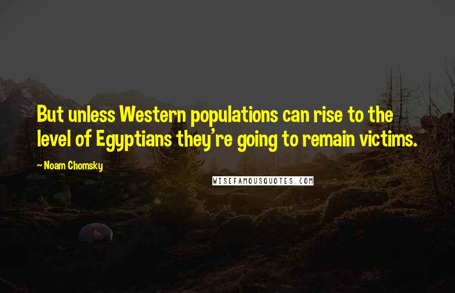 Noam Chomsky Quotes: But unless Western populations can rise to the level of Egyptians they're going to remain victims.