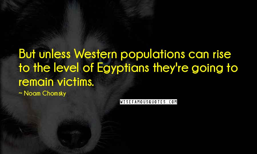 Noam Chomsky Quotes: But unless Western populations can rise to the level of Egyptians they're going to remain victims.