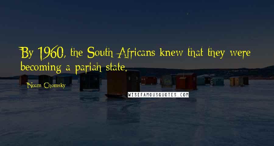 Noam Chomsky Quotes: By 1960, the South Africans knew that they were becoming a pariah state.