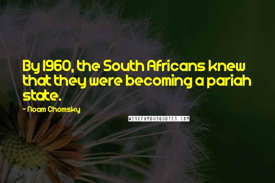 Noam Chomsky Quotes: By 1960, the South Africans knew that they were becoming a pariah state.