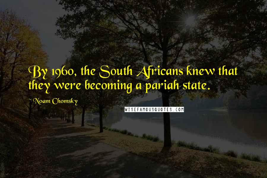 Noam Chomsky Quotes: By 1960, the South Africans knew that they were becoming a pariah state.