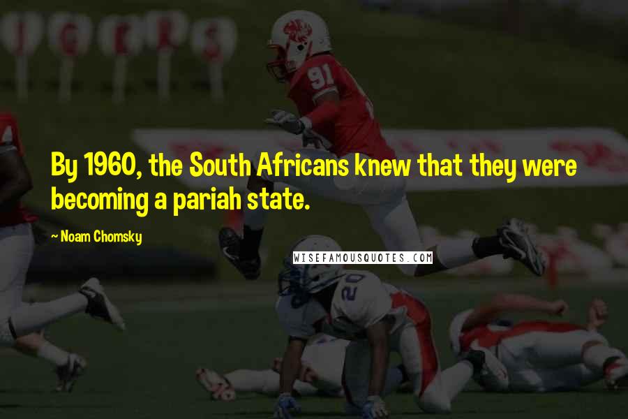 Noam Chomsky Quotes: By 1960, the South Africans knew that they were becoming a pariah state.