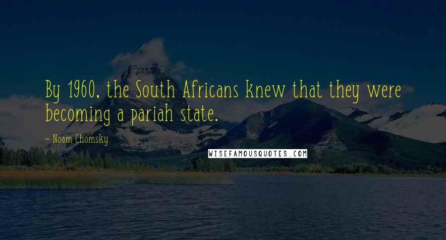Noam Chomsky Quotes: By 1960, the South Africans knew that they were becoming a pariah state.